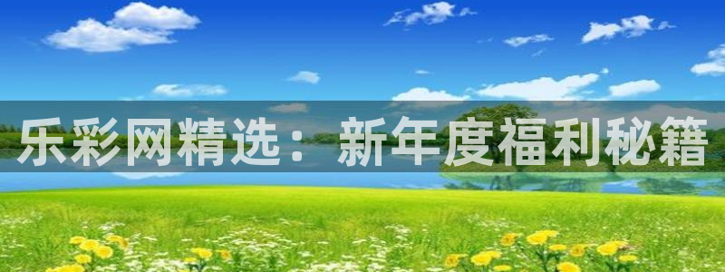 奇安信app下载官网：乐彩网精选：新年度福利秘籍